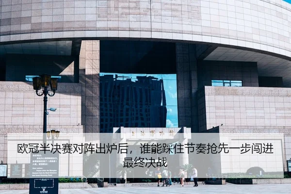 欧冠半决赛对阵出炉后，谁能踩住节奏抢先一步闯进最终决战