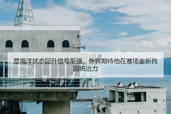 覃海洋状态回升信号渐强，外界期待他在赛场重新找回统治力