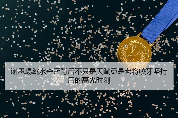 谢思埸跳水夺冠背后不只是天赋更是老将咬牙坚持后的高光时刻