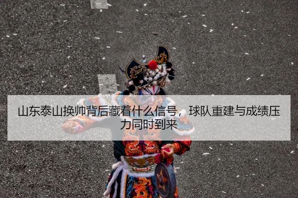 shan-dong-tai-shan-huan-shuai-bei-hou-cang-zhe-shen-me-xin-hao-qiu-dui-chong-jian-yu-cheng-ji-ya-li-tong-shi-dao-lai-2-161.jpg