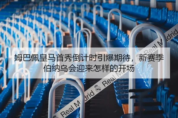 姆巴佩皇马首秀倒计时引爆期待，新赛季伯纳乌会迎来怎样的开场